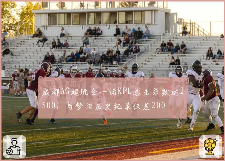 成都AG超玩会一诺KPL总击杀数达2500，与梦泪历史纪录仅差200