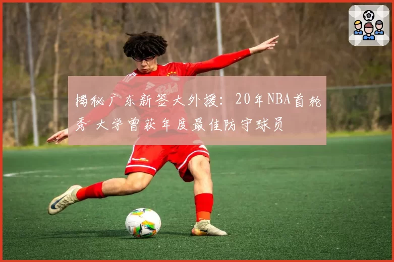揭秘广东新签大外援:20年NBA首轮秀 大学曾获年度最佳防守球员