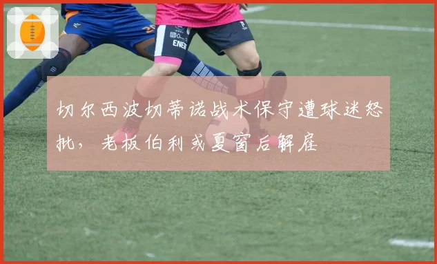 切尔西波切蒂诺战术保守遭球迷怒批,老板伯利或夏窗后解雇