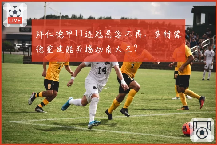 拜仁德甲11连冠悬念不再，多特蒙德重建能否撼动南大王？