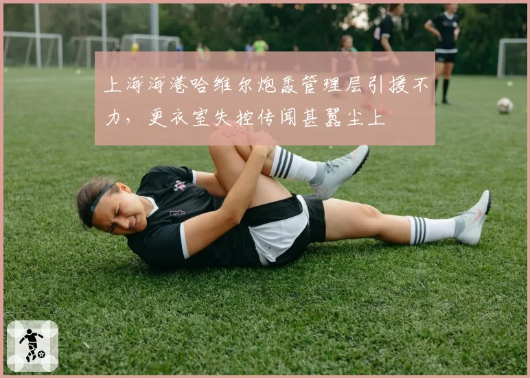 上海海港哈维尔炮轰管理层引援不力,更衣室失控传闻甚嚣尘上
